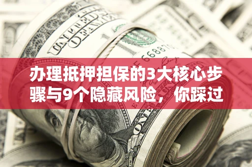 北京办理抵押担保的3大核心步骤与9个隐藏风险，你踩过哪个坑？