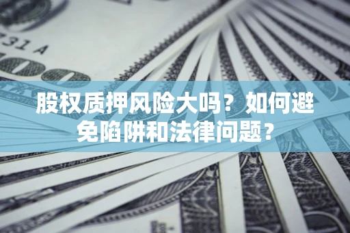 北京股权质押风险大吗？如何避免陷阱和法律问题？