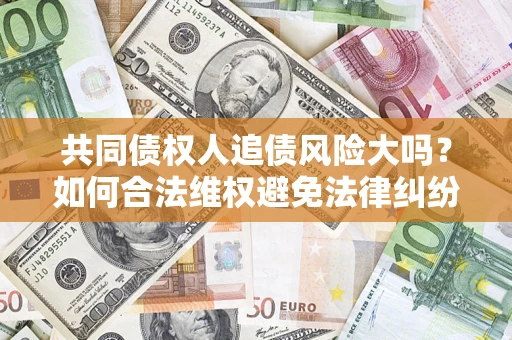 北京共同债权人追债风险大吗?如何合法维权避免法律纠纷? 北京共同债权人追债风险大吗?如何合法维权避免法律纠纷?