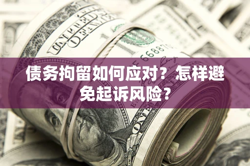北京债务拘留如何应对？怎样避免起诉风险？