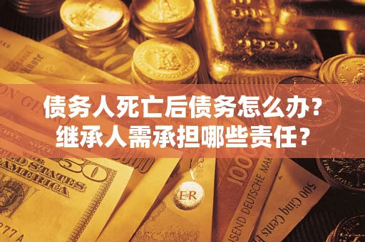 北京债务人死亡后债务怎么办？继承人需承担哪些责任？