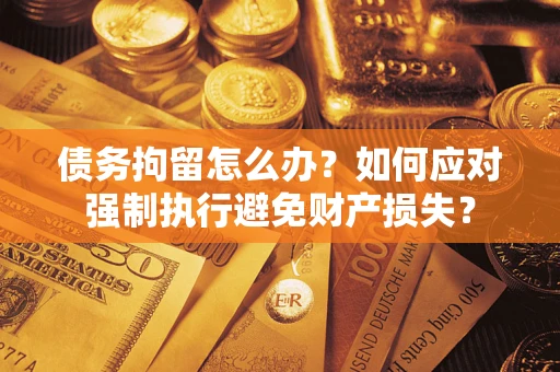 北京债务拘留怎么办？如何应对强制执行避免财产损失？