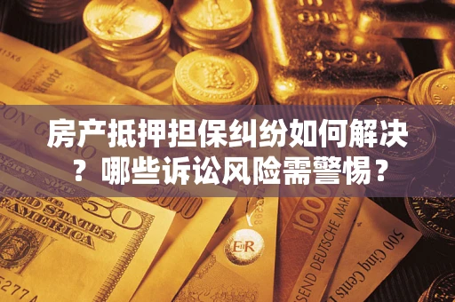 北京房产抵押担保纠纷如何解决？哪些诉讼风险需警惕？