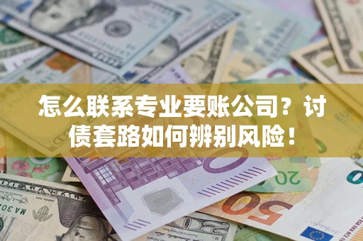 北京怎么联系专业要账公司？讨债套路如何辨别风险！