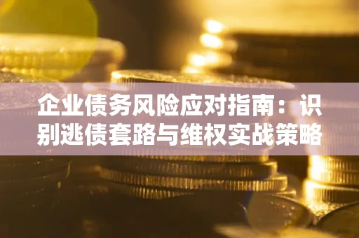 北京企业债务风险应对指南：识别逃债套路与维权实战策略