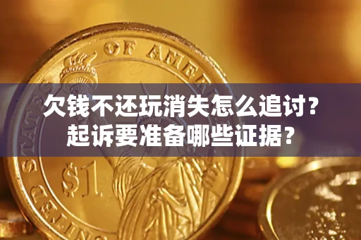 北京欠钱不还玩消失怎么追讨？起诉要准备哪些证据？