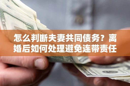 北京怎么判断夫妻共同债务？离婚后如何处理避免连带责任？