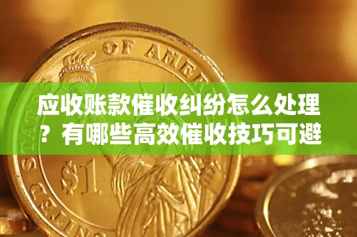 北京应收账款催收纠纷怎么处理？有哪些高效催收技巧可避免坏账？