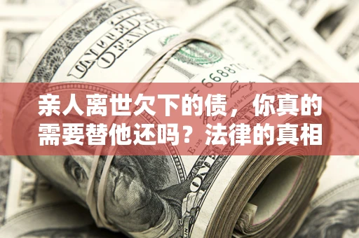 北京亲人离世欠下的债，你真的需要替他还吗？法律的真相或许与你想的不一样