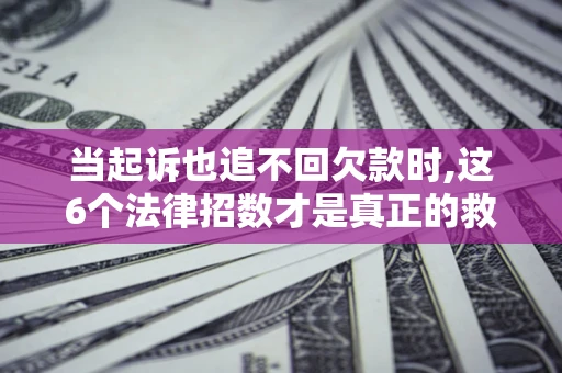 北京当起诉也追不回欠款时,这6个法律招数才是真正的救命稻草