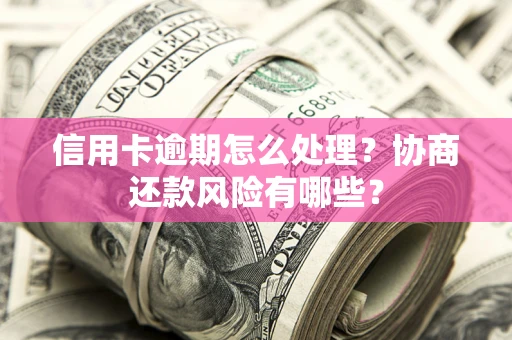 北京信用卡逾期怎么处理？协商还款风险有哪些？